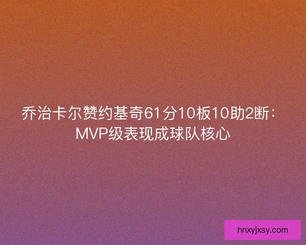 乔治卡尔赞约基奇61分10板10助2断：MVP级表现成球队核心