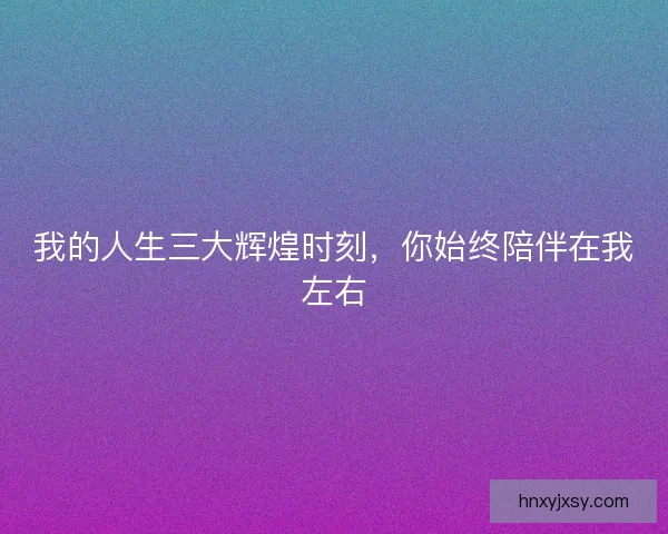 我的人生三大辉煌时刻，你始终陪伴在我左右