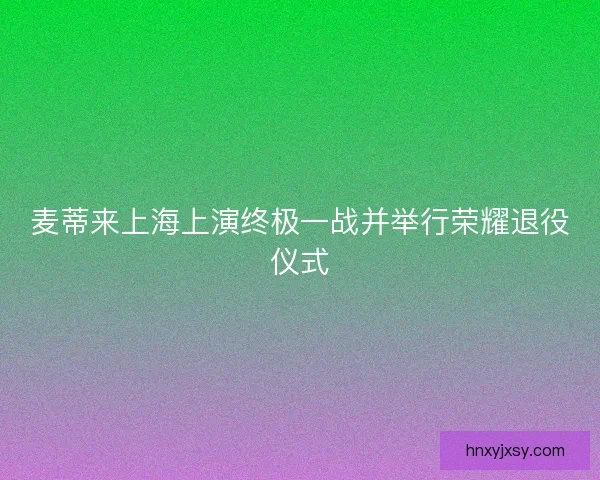 麦蒂来上海上演终极一战并举行荣耀退役仪式
