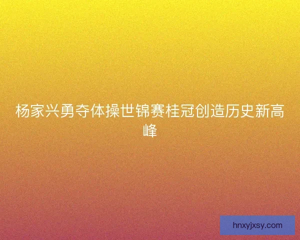 杨家兴勇夺体操世锦赛桂冠创造历史新高峰